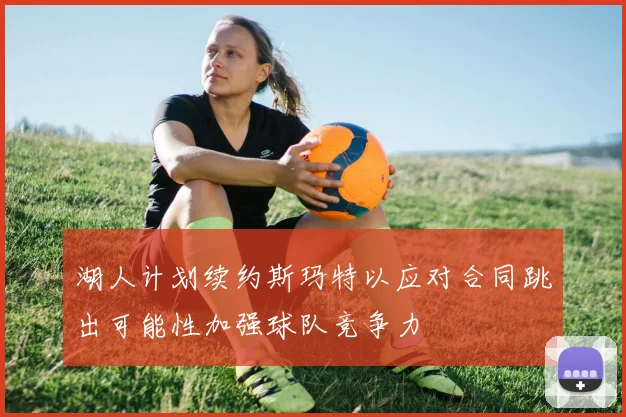 湖人计划续约斯玛特以应对合同跳出可能性加强球队竞争力
