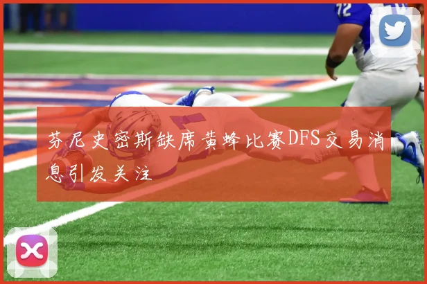 芬尼史密斯缺席黄蜂比赛DFS交易消息引发关注