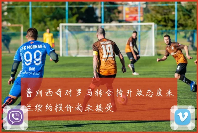 普利西奇对罗马转会持开放态度米兰续约报价尚未接受