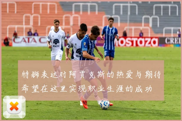 特狮表达对阿贾克斯的热爱与期待希望在这里实现职业生涯的成功