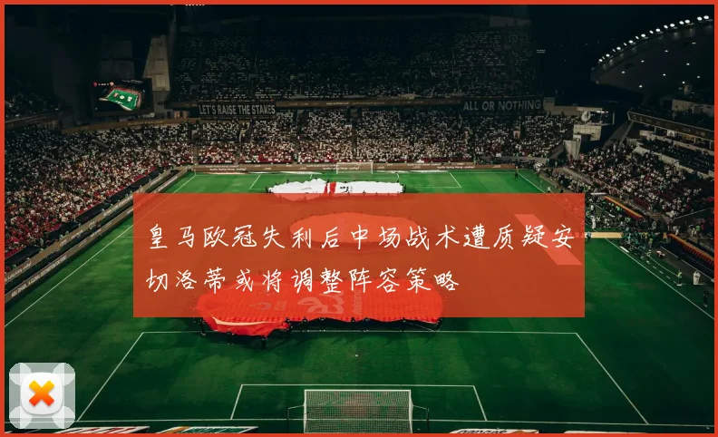 皇马欧冠失利后中场战术遭质疑安切洛蒂或将调整阵容策略