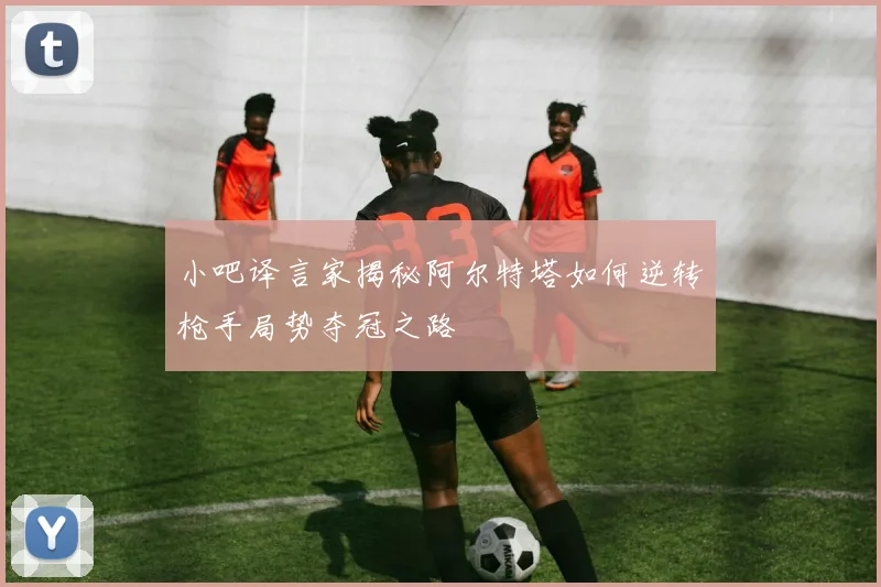 小吧译言家揭秘阿尔特塔如何逆转枪手局势夺冠之路