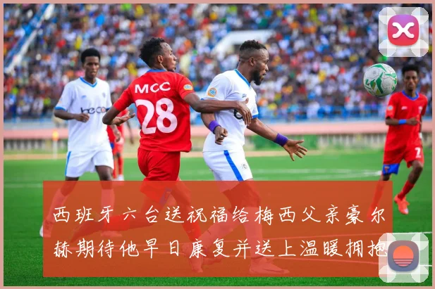 西班牙六台送祝福给梅西父亲豪尔赫期待他早日康复并送上温暖拥抱