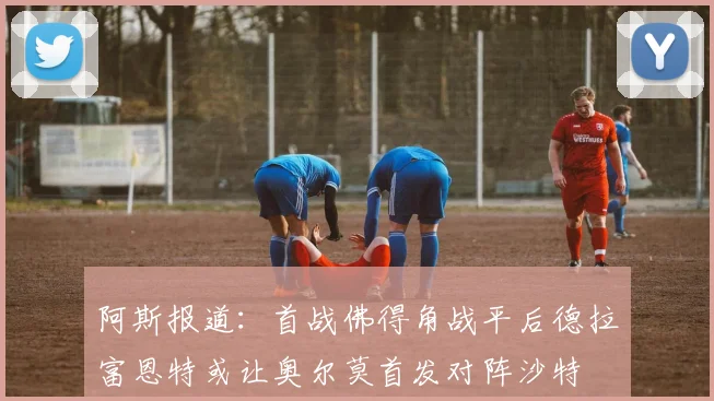 阿斯报道：首战佛得角战平后德拉富恩特或让奥尔莫首发对阵沙特