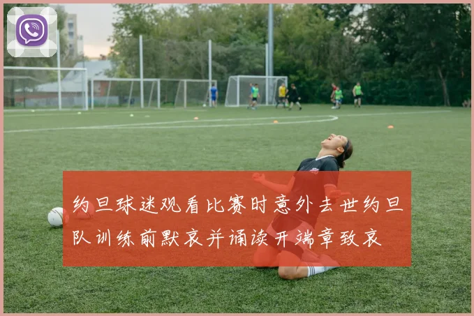 约旦球迷观看比赛时意外去世约旦队训练前默哀并诵读开端章致哀