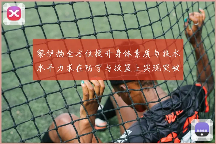 黎伊扬全方位提升身体素质与技术水平力求在防守与投篮上实现突破