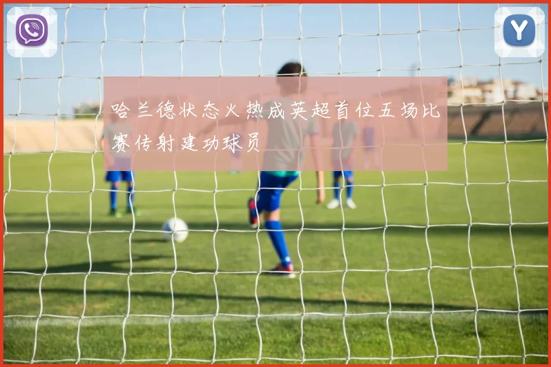 哈兰德状态火热成英超首位五场比赛传射建功球员
