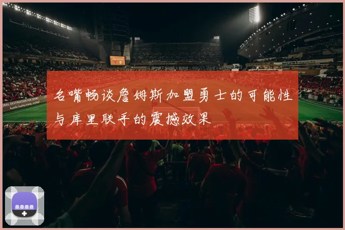 名嘴畅谈詹姆斯加盟勇士的可能性与库里联手的震撼效果