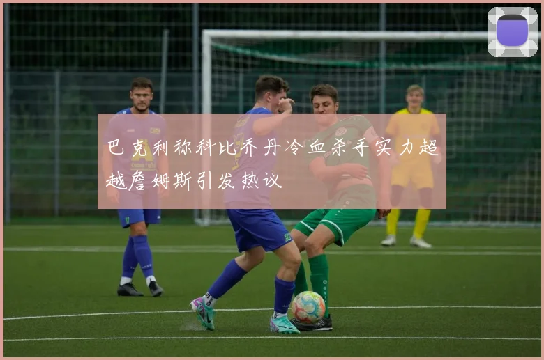 巴克利称科比乔丹冷血杀手实力超越詹姆斯引发热议