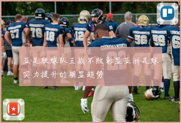 亚足联球队五战不败彰显亚洲足球实力提升的明显趋势