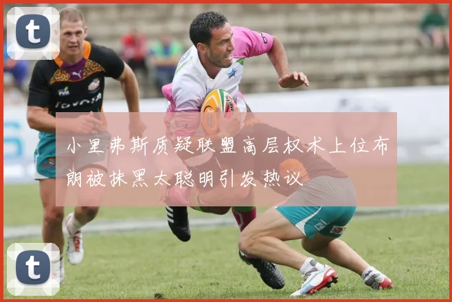 小里弗斯质疑联盟高层权术上位布朗被抹黑太聪明引发热议