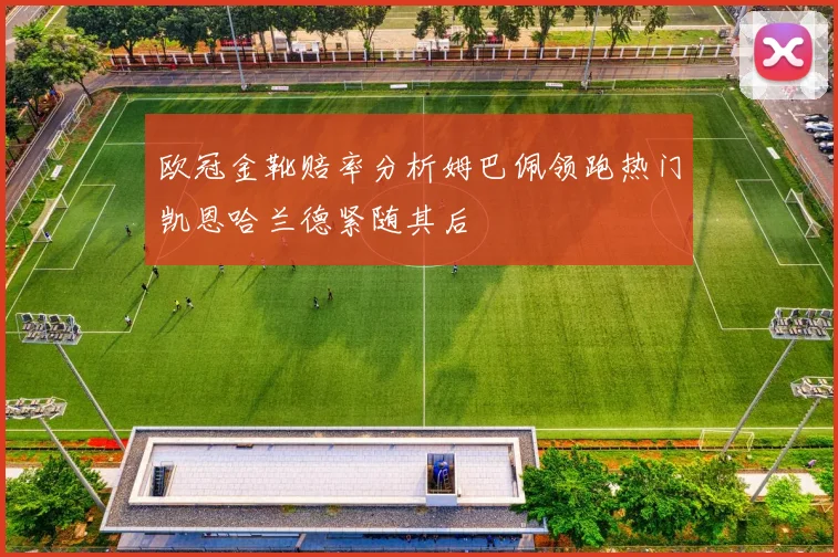 欧冠金靴赔率分析姆巴佩领跑热门凯恩哈兰德紧随其后