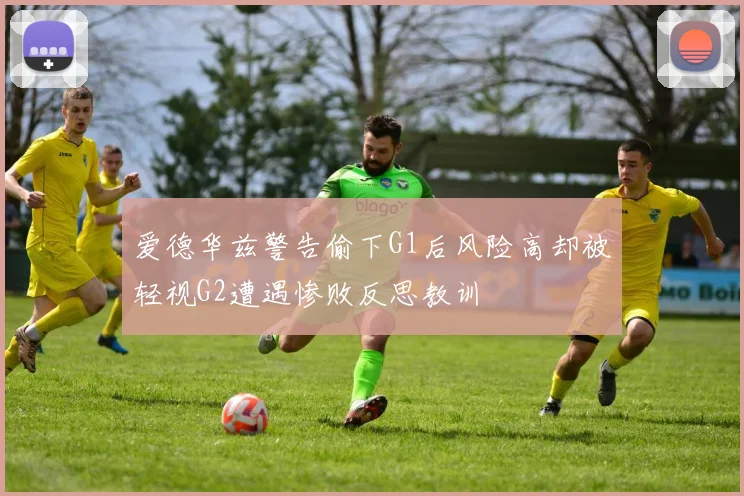 爱德华兹警告偷下G1后风险高却被轻视G2遭遇惨败反思教训