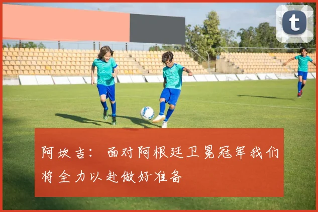 阿坎吉：面对阿根廷卫冕冠军我们将全力以赴做好准备