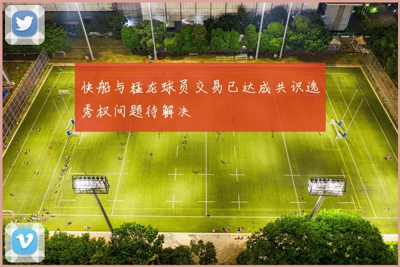 快船与猛龙球员交易已达成共识选秀权问题待解决