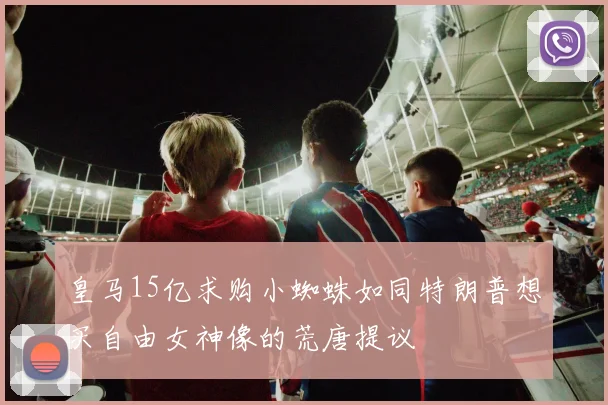 皇马15亿求购小蜘蛛如同特朗普想买自由女神像的荒唐提议