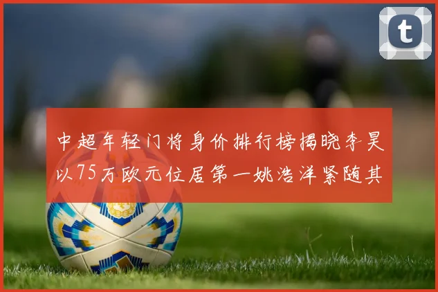 中超年轻门将身价排行榜揭晓李昊以75万欧元位居第一姚浩洋紧随其后