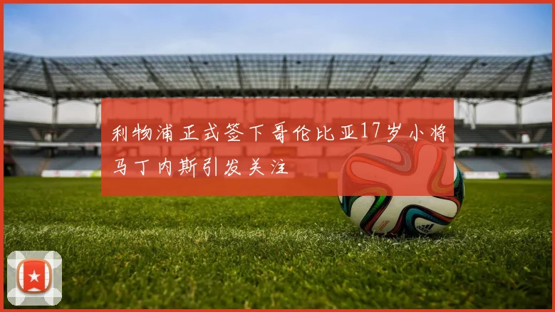 利物浦正式签下哥伦比亚17岁小将马丁内斯引发关注