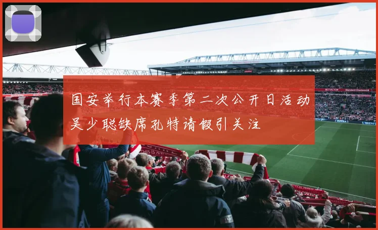 国安举行本赛季第二次公开日活动吴少聪缺席孔特请假引关注