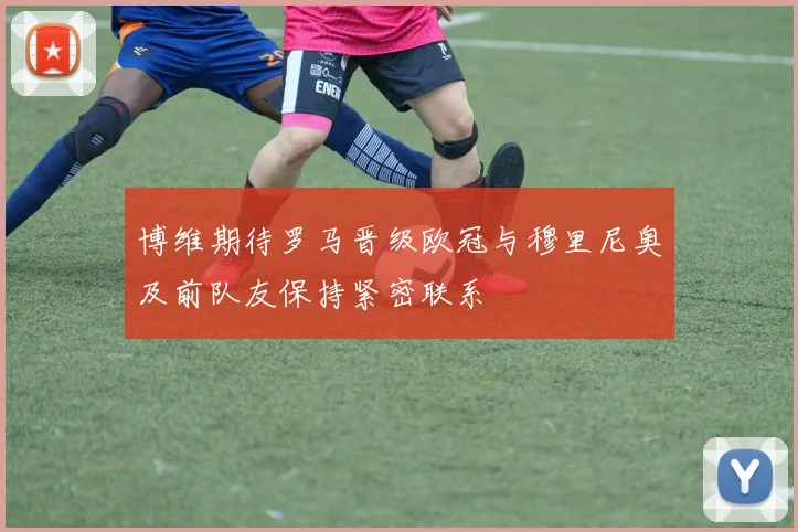博维期待罗马晋级欧冠与穆里尼奥及前队友保持紧密联系