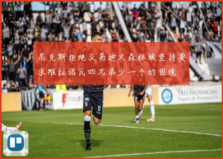 尼克斯拒绝交易迪文森林狼坚持要求维拉诺瓦四兄弟少一个的困境