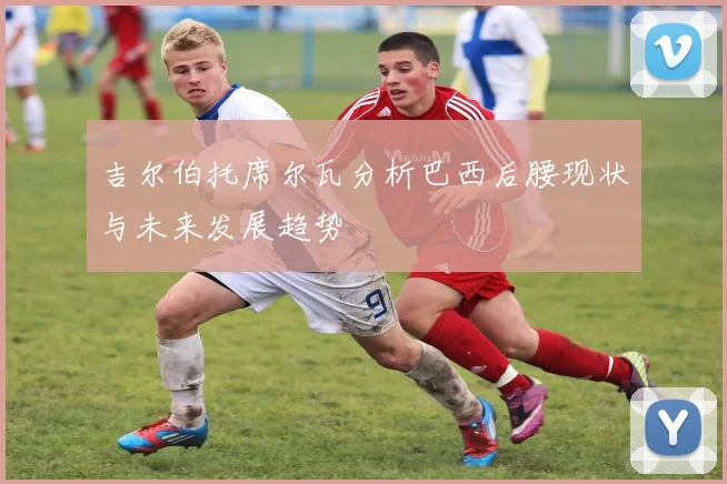 吉尔伯托席尔瓦分析巴西后腰现状与未来发展趋势
