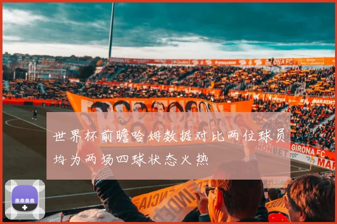 世界杯前瞻哈姆数据对比两位球员均为两场四球状态火热