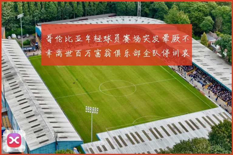 哥伦比亚年轻球员赛场突发晕厥不幸离世百万富翁俱乐部全队停训哀悼